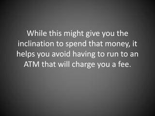 While this might give you the
inclination to spend that money, it
helps you avoid having to run to an
ATM that will charge you a fee.
 