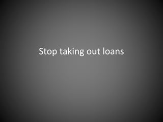 Stop taking out loans
 