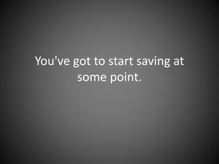 You've got to start saving at
some point.
 