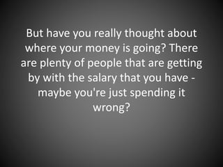 But have you really thought about
where your money is going? There
are plenty of people that are getting
by with the salary that you have -
maybe you're just spending it
wrong?
 