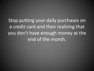 Stop putting your daily purchases on
a credit card and then realizing that
you don't have enough money at the
end of the month.
 