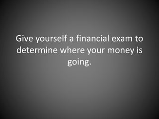 Give yourself a financial exam to
determine where your money is
going.
 