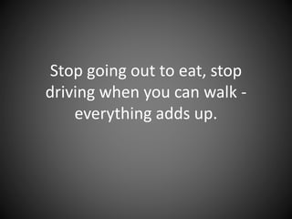 Stop going out to eat, stop driving
when you can walk - everything
adds up.
 