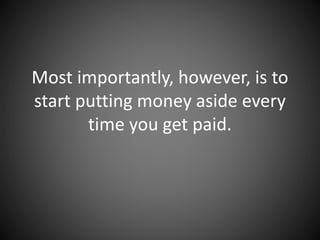 Most importantly, however, is to
start putting money aside every time
you get paid.
 