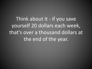 Think about it - if you save yourself
20 dollars each week, that's over a
thousand dollars at the end of the
year.
 