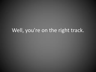 Well, you're on the right track.
 