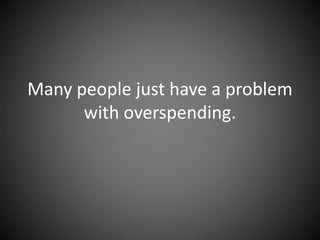 Many people just have a problem
with overspending.
 