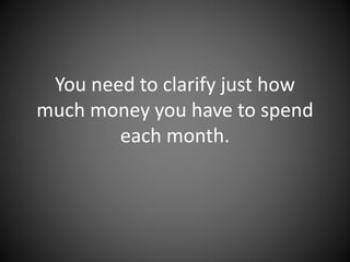 You need to clarify just how much
money you have to spend each
month.
 