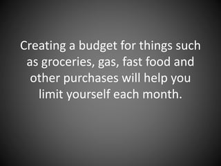 Creating a budget for things such as
groceries, gas, fast food and other
purchases will help you limit
yourself each month.
 