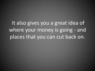 It also gives you a great idea of
where your money is going - and
places that you can cut back on.
 