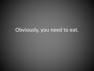 Obviously, you need to eat.
 
