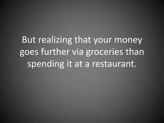 But realizing that your money goes
further via groceries than spending
it at a restaurant.
 