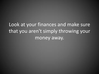 Look at your finances and make sure
that you aren't simply throwing your
money away.
 