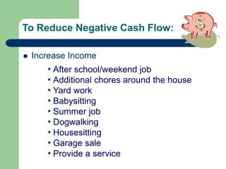  Increase Income
To Reduce Negative Cash Flow:
• After school/weekend job
• Additional chores around the house
• Yard work
• Babysitting
• Summer job
• Dogwalking
• Housesitting
• Garage sale
• Provide a service
 