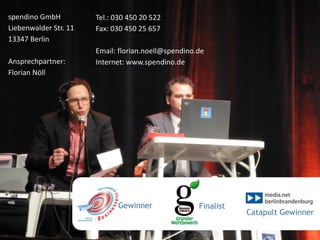 spendino GmbH          Tel.: 030 450 20 522
Liebenwalder Str. 11   Fax: 030 450 25 657
13347 Berlin
                       Email: florian.noell@spendino.de
Ansprechpartner:       Internet: www.spendino.de
Florian Nöll




                             Gewinner                Finalist
                                                                Catapult Gewinner
 