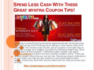 SPEND LESS CASH WITH THESE
GREAT MYNTRA COUPON TIPS!




Shopping is something that should be approached with some planning.
You can't just go into it thinking you're going to save money and come
out ahead. You need to look into the use of coupons in the right way to
help you manage your budget. Consider the following helpful tips. Don't
forget about online coupons. Traditional paper coupons are great,
myntra coupons but there are tons of great coupons online. There are
various coupon sites that you can join too. Receiving instant notifications
to your inbox can help you get access to many deals before other
people. Some sites also have promo codes that can help you boost your
savings.
         http://couponsguru.com/store/myntra
 