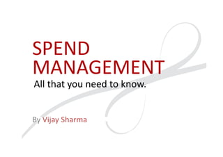 SPEND
MANAGEMENT
All that you need to know.


By Vijay Sharma
 