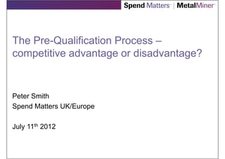 The Pre-Qualification Process –
competitive advantage or disadvantage?


Peter Smith
Spend Matters UK/Europe

July 11th 2012
 