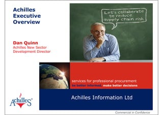 Achilles
Executive
Overview



Dan Quinn
Achilles New Sector
Development Director




                       services for professional procurement
                       be better informed, make better decisions



                       Achilles Information Ltd

                                                  Commercial in Confidence
 