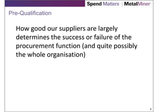 Pre-Qualification

  How good our suppliers are largely
  determines the success or failure of the
  procurement function (and quite possibly
  the whole organisation)




                                             4
 