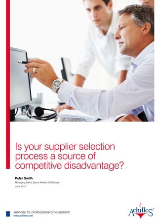 Is your supplier selection
 process a source of
 competitive disadvantage?
 Peter Smith
 Managing Editor Spend Matters UK/Europe
 June 2012




services for professional procurement
www.achilles.com
 