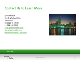 Contact Us to Learn More
Spend Radar
311 S. Wacker Drive
Suite 2270
Chicago, IL 60606
+1 312.262.9810
sales@spendradar.com
www.spendradar.com
www.spendradar.com/blog




  June 2011


                          www.spendradar.com   18
 