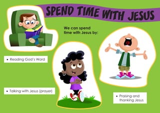 Spend Time wi t h Jesus
                                 We can spend
                                 time with Jesus by:




•	 Reading God’s Word




•	 Talking with Jesus (prayer)
                                                       •	 Praising and
                                                          thanking Jesus
 
