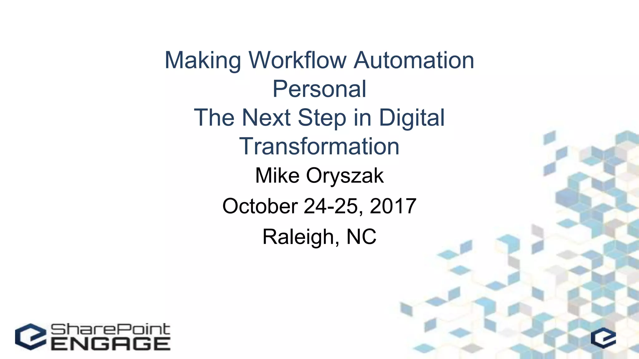 Making Workflow Automation
Personal
The Next Step in Digital
Transformation
Mike Oryszak
October 24-25, 2017
Raleigh, NC
 