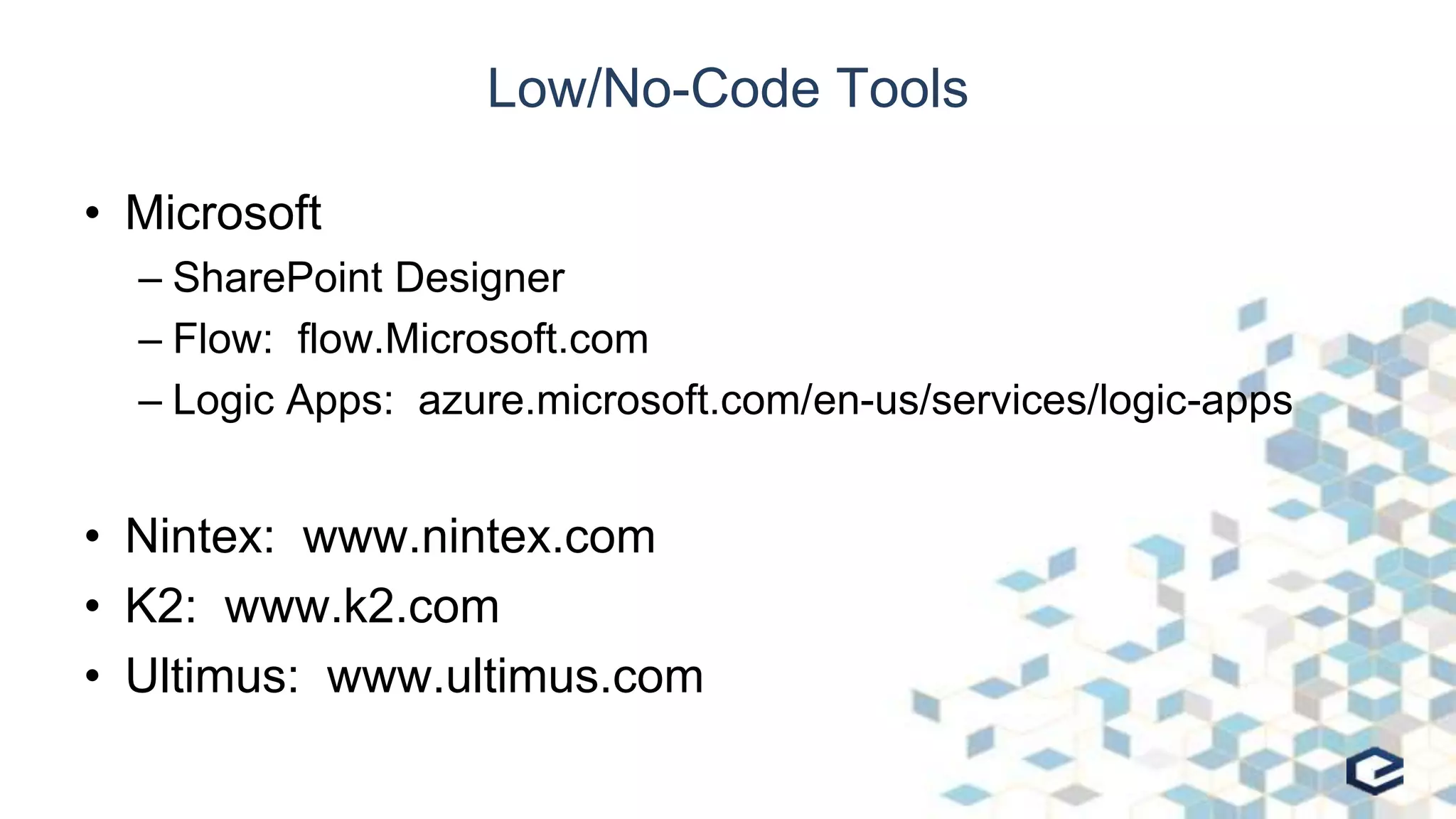 Low/No-Code Tools
• Microsoft
– SharePoint Designer
– Flow: flow.Microsoft.com
– Logic Apps: azure.microsoft.com/en-us/services/logic-apps
• Nintex: www.nintex.com
• K2: www.k2.com
• Ultimus: www.ultimus.com
 