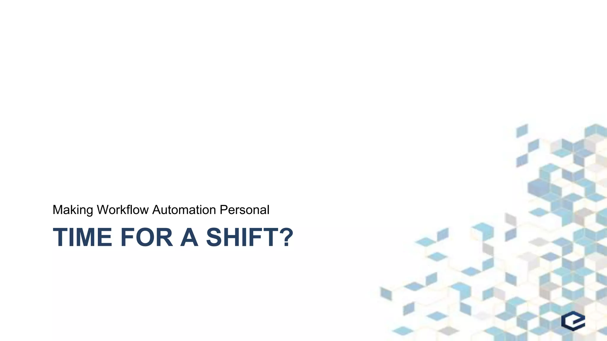 TIME FOR A SHIFT?
Making Workflow Automation Personal
 