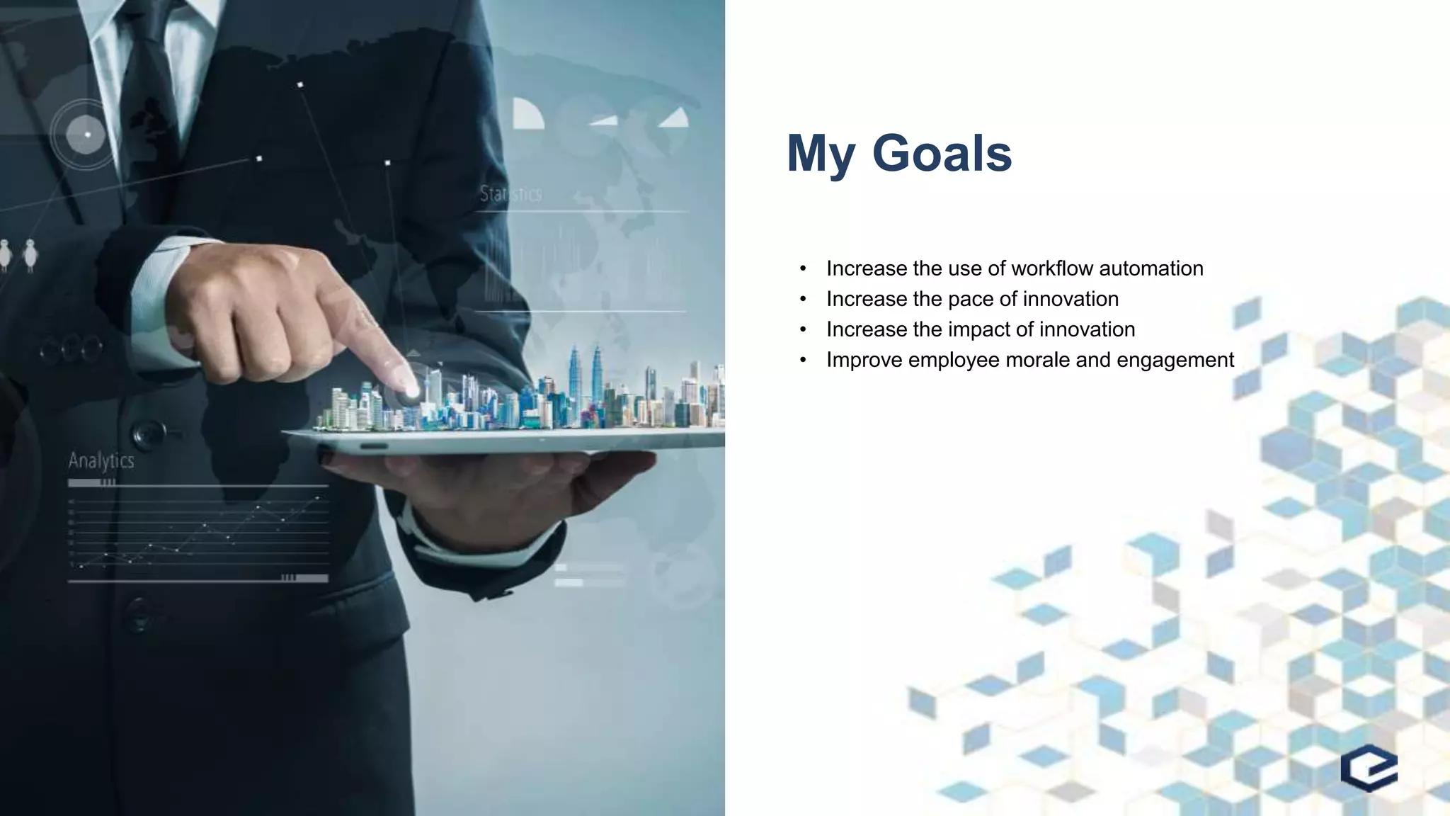 My Goals
• Increase the use of workflow automation
• Increase the pace of innovation
• Increase the impact of innovation
• Improve employee morale and engagement
 