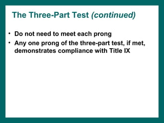 The Three-Part Test (continued)

• Do not need to meet each prong
• Any one prong of the three-part test, if met,
  demonstrates compliance with Title IX
 