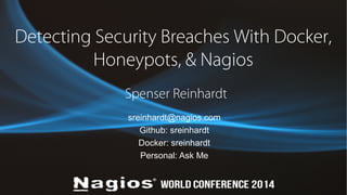 Detecting Security Breaches With Docker, 
Honeypots, & Nagios 
Spenser Reinhardt 
sreinhardt@nagios.com 
Github: sreinhardt 
Docker: sreinhardt 
Personal: Ask Me 
 