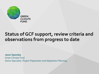 Status of GCF support, review criteria and
observations from progress to date
Jason Spensley
Green Climate Fund
Senior Specialist, Project Preparation and Adaptation Planning
 