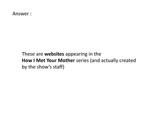 Answer :




   These are websites appearing in the
   How I Met Your Mother series (and actually created
   by the show’s staff)
 