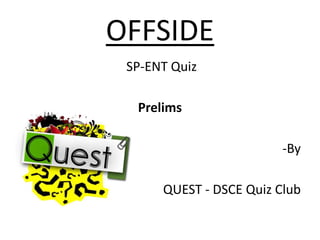 OFFSIDE
 SP-ENT Quiz

  Prelims

                         -By

      QUEST - DSCE Quiz Club
 