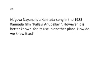 10.



Naguva Nayana is a Kannada song in the 1983
Kannada film "Pallavi Anupallavi“. However it is
better known for its use in another place. How do
we know it as?
 