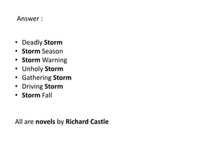 Answer :


•   Deadly Storm
•   Storm Season
•   Storm Warning
•   Unholy Storm
•   Gathering Storm
•   Driving Storm
•   Storm Fall


All are novels by Richard Castle
 