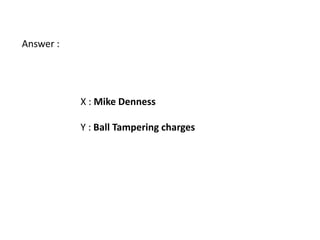 Answer :




           X : Mike Denness

           Y : Ball Tampering charges
 
