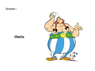 Answer :




      Obelix
 