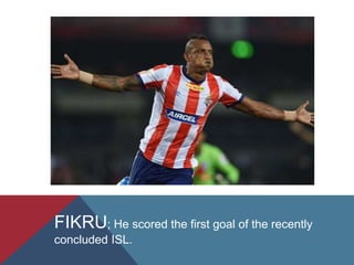 FIKRU; He scored the first goal of the recently
concluded ISL.
 