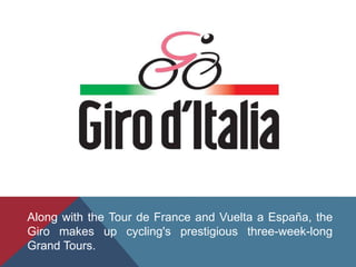 Along with the Tour de France and Vuelta a España, the
Giro makes up cycling's prestigious three-week-long
Grand Tours.
 