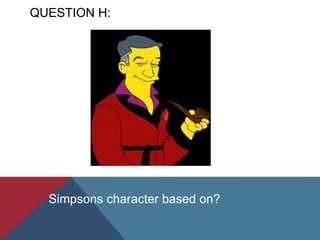 QUESTION H:
Simpsons character based on?
 