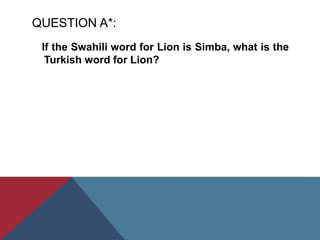 QUESTION A*:
If the Swahili word for Lion is Simba, what is the
Turkish word for Lion?
 