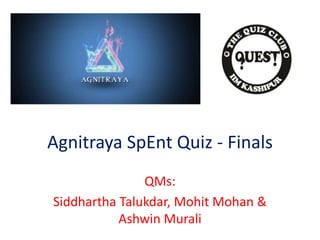 Agnitraya SpEnt Quiz - Finals
QMs:
Siddhartha Talukdar, Mohit Mohan &
Ashwin Murali
 