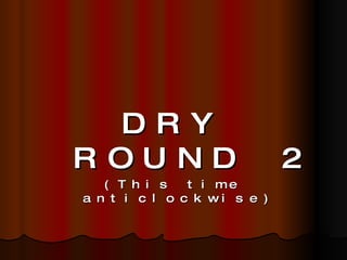 DRY ROUND 2 (This time anticlockwise) 