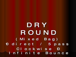 DRY ROUND (Mixed Bag) 10 direct / 5 pass Clockwise – Infinite Bounce 