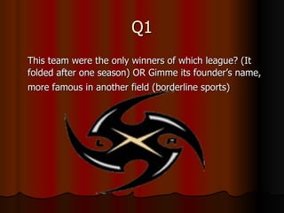 Q1 This team were the only winners of which league? (It folded after one season) OR Gimme its founder’s name, more famous in another field (borderline sports)   