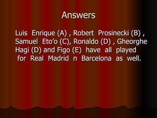 Answers Luis  Enrique (A) , Robert  Prosinecki (B) , Samuel  Eto’o (C), Ronaldo (D) , Gheorghe Hagi (D) and Figo (E)  have  all  played  for  Real  Madrid  n  Barcelona  as  well.  