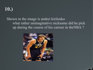 10.)
 Shown in the image is andrei kirilenko
    what rather unimaginative nickname did he pick
    up during the course of his carreer in theNBA ?
 